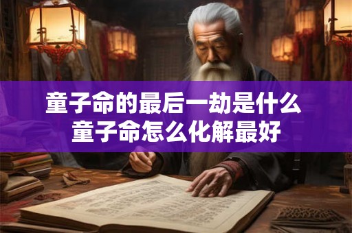 童子命的最后一劫是什么 童子命怎么化解最好 童子命的最后一劫是什么 童子命怎么化解最好