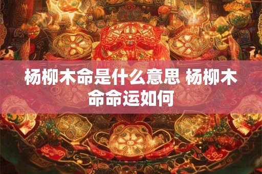 杨柳木命是什么意思 杨柳木命命运如何 杨柳木命是什么意思 杨柳木命命运如何