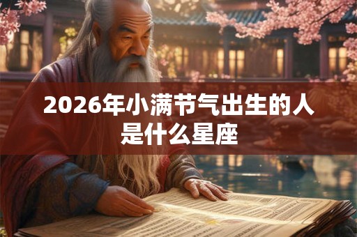 2026年小满节气出生的人是什么星座 2026年小满节气出生的人是什么星座