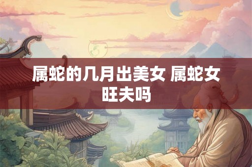 属蛇的几月出美女 属蛇女旺夫吗