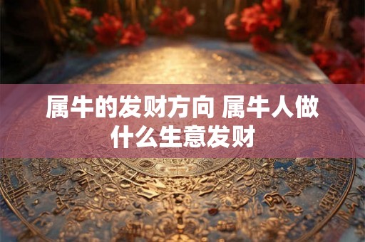 属牛的发财方向 属牛人做什么生意发财 属牛的发财方向 属牛人做什么生意发财