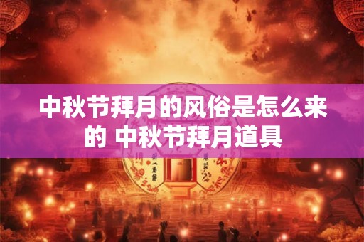 中秋节拜月的风俗是怎么来的 中秋节拜月道具 中秋节拜月的风俗是怎么来的 中秋节拜月道具