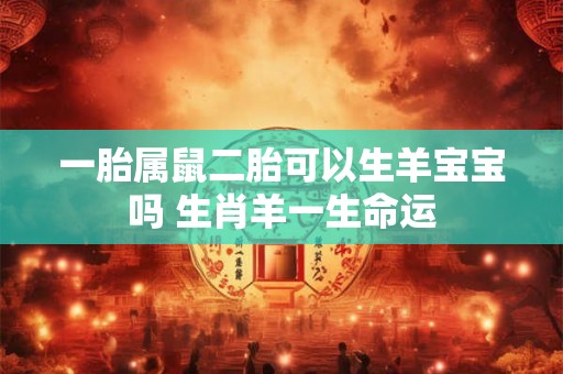 一胎属鼠二胎可以生羊宝宝吗 生肖羊一生命运 一胎属鼠二胎可以生羊宝宝吗 生肖羊一生命运