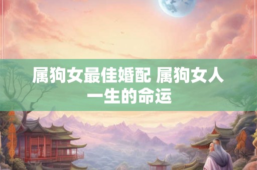属狗女最佳婚配 属狗女人一生的命运 属狗女最佳婚配 属狗女人一生的命运