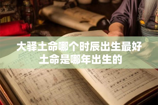 大驿土命哪个时辰出生最好 土命是哪年出生的 大驿土命哪个时辰出生最好 土命是哪年出生的