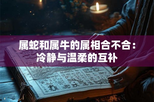 属蛇和属牛的属相合不合:冷静与温柔的互补 属蛇和属牛的属相合不合:冷静与温柔的互补