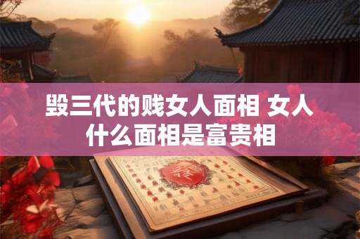 毁三代的贱女人面相 女人什么面相是富贵相 毁三代的贱女人面相 女人什么面相是富贵相