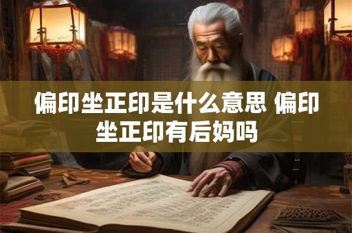 偏印坐正印是什么意思 偏印坐正印有后妈吗 偏印坐正印是什么意思 偏印坐正印有后妈吗