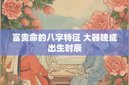 富贵命的八字特征 大器晚成出生时辰