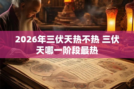 2026年三伏天热不热 三伏天哪一阶段最热 2026年三伏天热不热 三伏天哪一阶段最热
