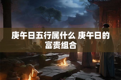 庚午日五行属什么 庚午日的富贵组合