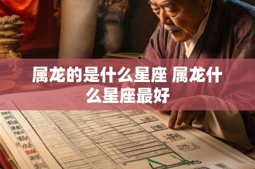 属龙的是什么星座 属龙什么星座最好 属龙的是什么星座 属龙什么星座最好