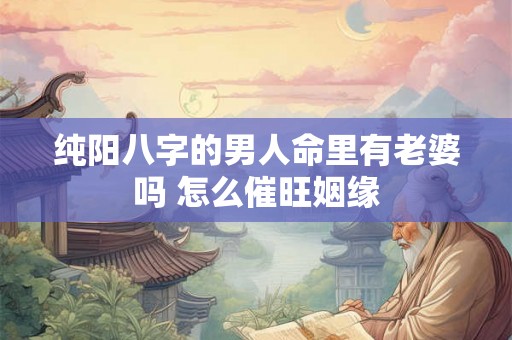纯阳八字的男人命里有老婆吗 怎么催旺姻缘 纯阳八字的男人命里有老婆吗 怎么催旺姻缘
