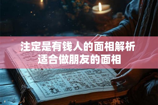注定是有钱人的面相解析 适合做朋友的面相 注定是有钱人的面相解析 适合做朋友的面相