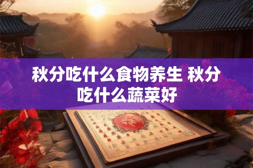 秋分吃什么食物养生 秋分吃什么蔬菜好