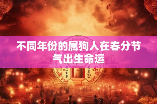 不同年份的属狗人在春分节气出生命运 不同年份的属狗人在春分节气出生命运