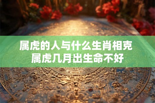 属虎的人与什么生肖相克 属虎几月出生命不好 属虎的人与什么生肖相克 属虎几月出生命不好