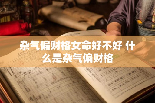 杂气偏财格女命好不好 什么是杂气偏财格 杂气偏财格女命好不好 什么是杂气偏财格