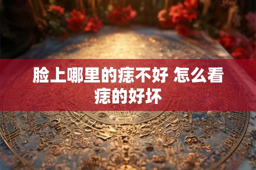 脸上哪里的痣不好 怎么看痣的好坏 脸上哪里的痣不好 怎么看痣的好坏