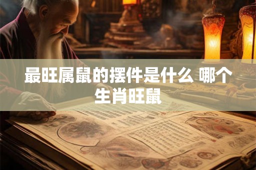 最旺属鼠的摆件是什么 哪个生肖旺鼠 最旺属鼠的摆件是什么 哪个生肖旺鼠