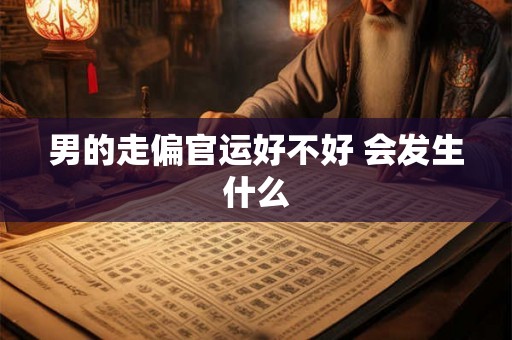 男的走偏官运好不好 会发生什么 男的走偏官运好不好 会发生什么