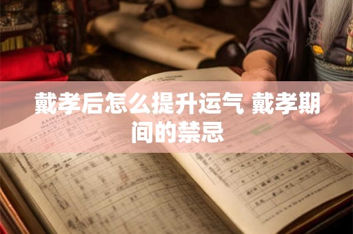 戴孝后怎么提升运气 戴孝期间的禁忌 戴孝后怎么提升运气 戴孝期间的禁忌