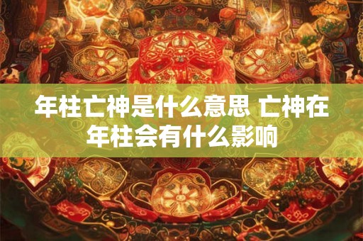 年柱亡神是什么意思 亡神在年柱会有什么影响 年柱亡神是什么意思 亡神在年柱会有什么影响