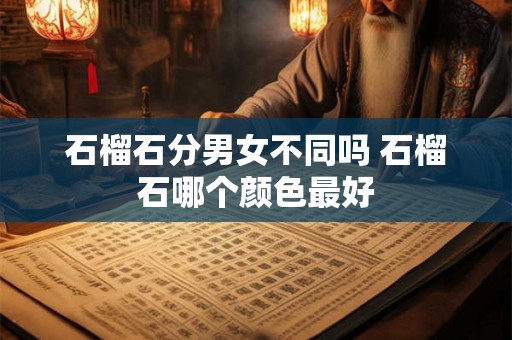 石榴石分男女不同吗 石榴石哪个颜色最好 石榴石分男女不同吗 石榴石哪个颜色最好