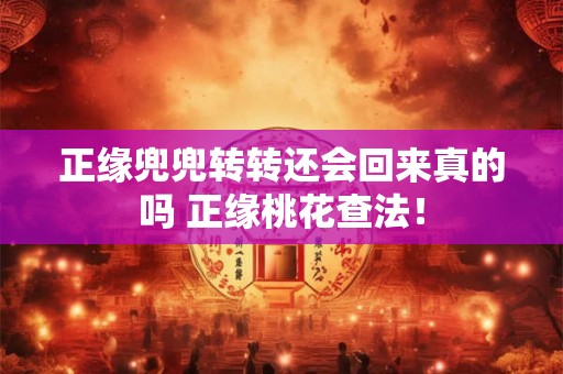 正缘兜兜转转还会回来真的吗 正缘桃花查法! 正缘兜兜转转还会回来真的吗 正缘桃花查法!