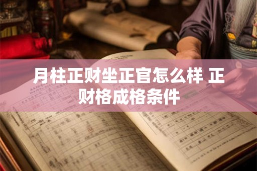 月柱正财坐正官怎么样 正财格成格条件 月柱正财坐正官怎么样 正财格成格条件