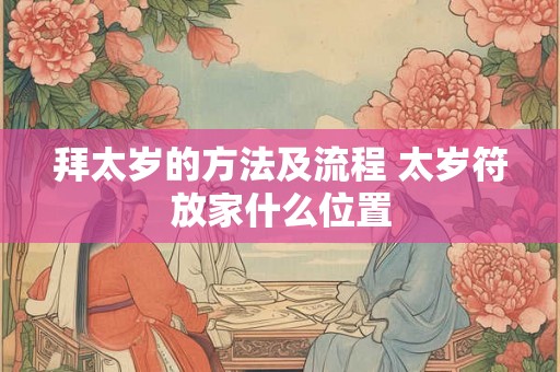 拜太岁的方法及流程 太岁符放家什么位置 拜太岁的方法及流程 太岁符放家什么位置