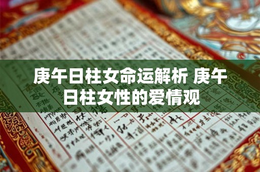 庚午日柱女命运解析 庚午日柱女性的爱情观 庚午日柱女命运解析 庚午日柱女性的爱情观