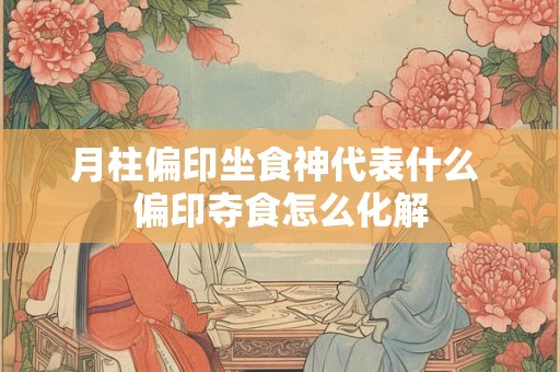 月柱偏印坐食神代表什么 偏印夺食怎么化解 月柱偏印坐食神代表什么 偏印夺食怎么化解