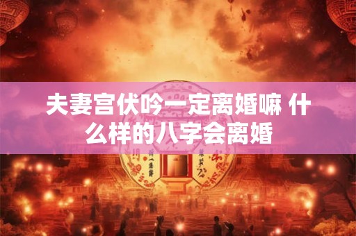 夫妻宫伏吟一定离婚嘛 什么样的八字会离婚 夫妻宫伏吟一定离婚嘛 什么样的八字会离婚