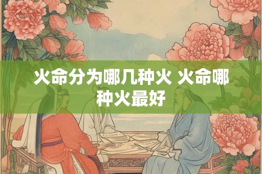 火命分为哪几种火 火命哪种火最好 火命分为哪几种火 火命哪种火最好