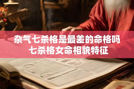 杂气七杀格是最差的命格吗 七杀格女命相貌特征 杂气七杀格是最差的命格吗 七杀格女命相貌特征