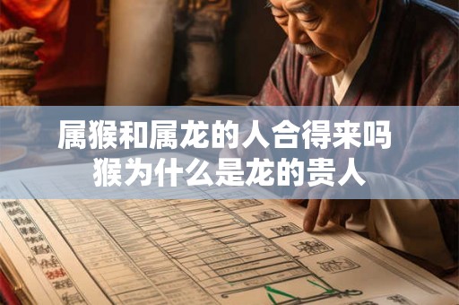 属猴和属龙的人合得来吗 猴为什么是龙的贵人 属猴和属龙的人合得来吗 猴为什么是龙的贵人