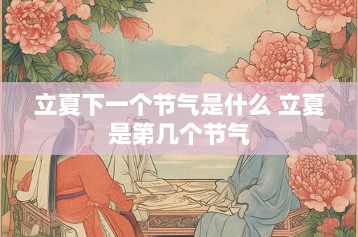 立夏下一个节气是什么 立夏是第几个节气 立夏下一个节气是什么 立夏是第几个节气