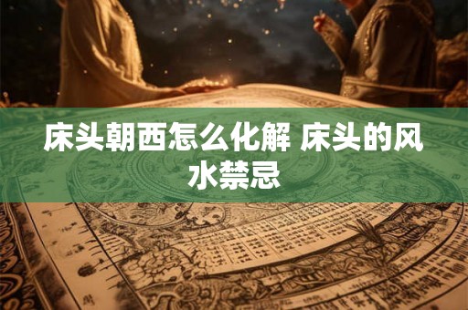 床头朝西怎么化解 床头的风水禁忌 床头朝西怎么化解 床头的风水禁忌