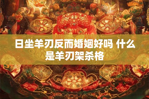 日坐羊刃反而婚姻好吗 什么是羊刃架杀格 日坐羊刃反而婚姻好吗 什么是羊刃架杀格
