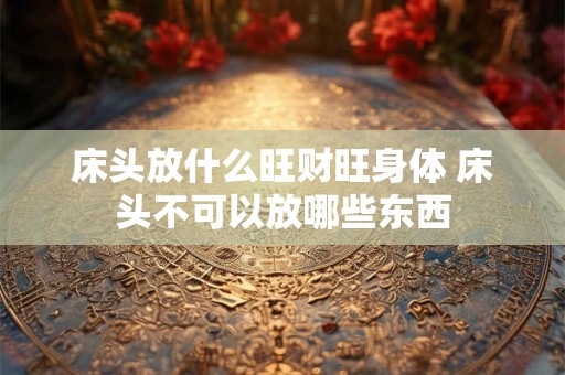 床头放什么旺财旺身体 床头不可以放哪些东西