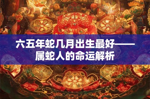 六五年蛇几月出生最好——属蛇人的命运解析