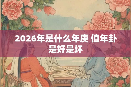 2026年是什么年庚 值年卦是好是坏 2026年是什么年庚 值年卦是好是坏