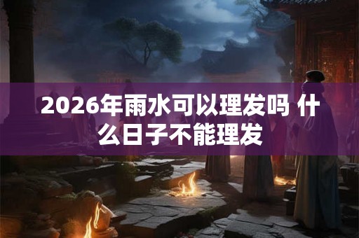 2026年雨水可以理发吗 什么日子不能理发