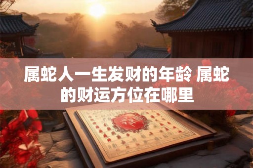属蛇人一生发财的年龄 属蛇的财运方位在哪里 属蛇人一生发财的年龄 属蛇的财运方位在哪里