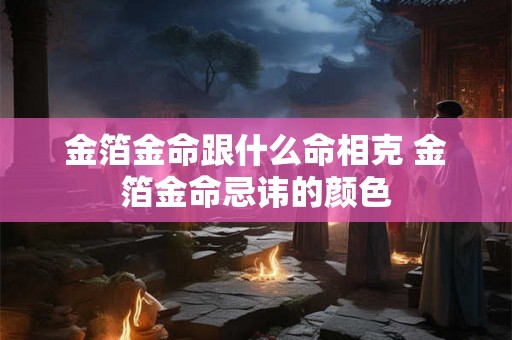金箔金命跟什么命相克 金箔金命忌讳的颜色 金箔金命跟什么命相克 金箔金命忌讳的颜色