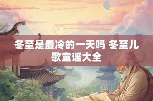 冬至是最冷的一天吗 冬至儿歌童谣大全 冬至是最冷的一天吗 冬至儿歌童谣大全
