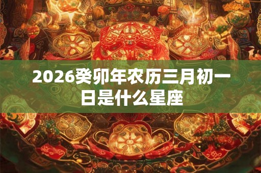 2026癸卯年农历三月初一日是什么星座 2026癸卯年农历三月初一日是什么星座