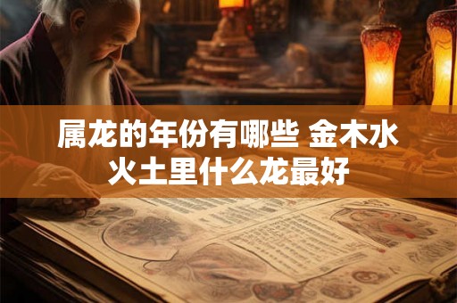 属龙的年份有哪些 金木水火土里什么龙最好