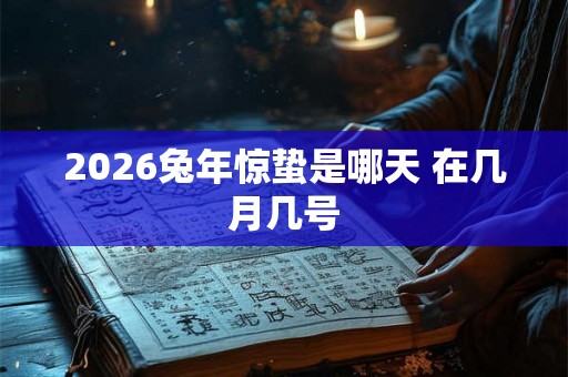 2026兔年惊蛰是哪天 在几月几号 2026兔年惊蛰是哪天 在几月几号